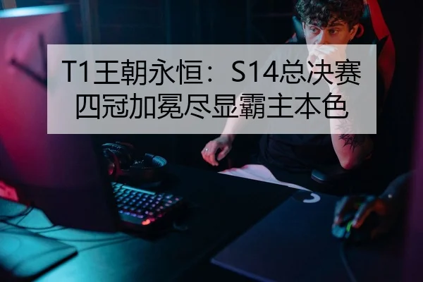 T1王朝永恒：S14总决赛四冠加冕尽显霸主本色